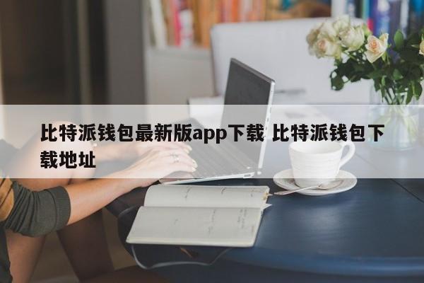 _钱包比特派下载最新地址版安装_bitpie比特派钱包