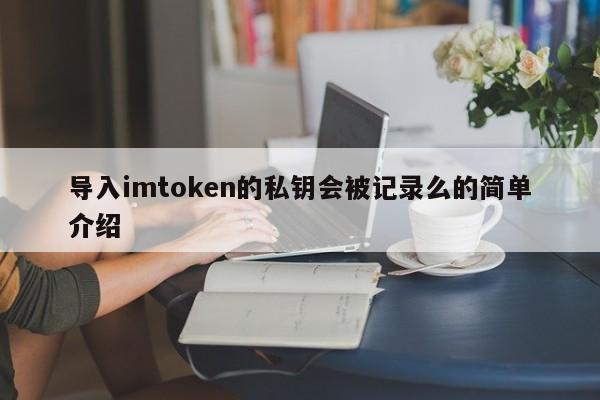 导入imtoken的私钥会被记录么的简单介绍_导入imtoken的私钥会被记录么的简单介绍_