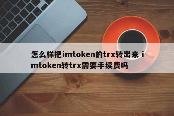 _怎么样把imtoken的trx转出来 imtoken转trx需要手续费吗_怎么样把imtoken的trx转出来 imtoken转trx需要手续费吗