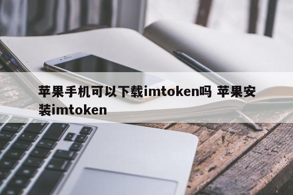 苹果手机可以下载imtoken吗 苹果安装imtoken简介__苹果如何安装imtoken