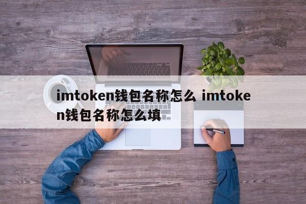 imtoken钱包名称怎么填_钱包名称应如何填写_