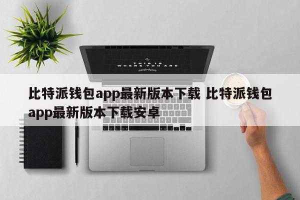 钱包比特派最新版本下载安卓_bitpie比特派钱包_