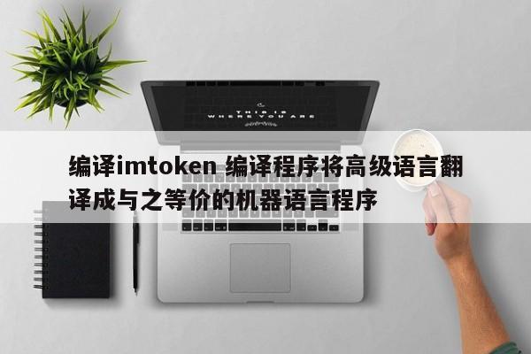 _高级语言程序翻译成机器指令_编译imtoken 编译程序将高级语言翻译成与之等价的机器语言程序