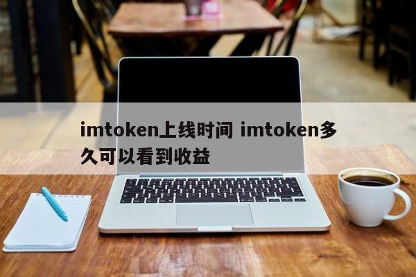 imtoken上线时间 imtoken多久可以看到收益__imtoken上线时间 imtoken多久可以看到收益