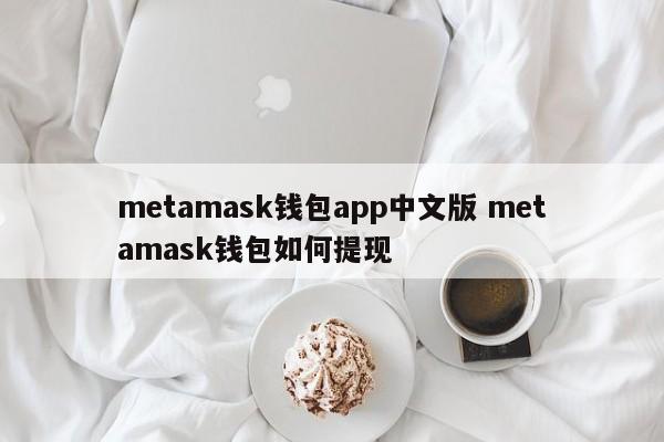 _metamask钱包app中文版 metamask钱包如何提现_metamask钱包app中文版 metamask钱包如何提现