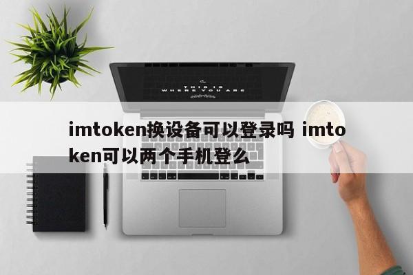 imtoken换设备可以登录吗 imtoken可以两个手机登么_imtoken换手机_